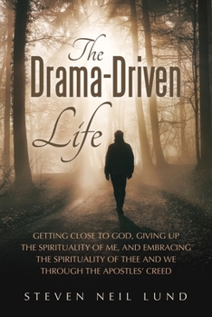 The Drama-Driven Life: Getting Close to God, Giving Up the Spirituality of Me, and Embracing the Spirituality of Thee and We Through the Apostles' Creed