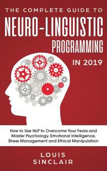 Paperback The Complete Guide to Neuro-Linguistic Programming in 2019: How to Use NLP to Overcome Your Fears and Master Psychology, Emotional Intelligence, Stres Book