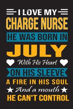 I Love My Charge Nurse  He Was Born In July With His Heart On His Sleeve A Fire In His Soul And A Mouth He Can’t Control: Charge Nurse Birthday Journal, Best Gift for Man and Women