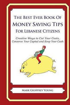 Paperback The Best Ever Book of Money Saving Tips for Lebanese Citizens: Creative Ways to Cut Your Costs, Conserve Your Capital And Keep Your Cash Book