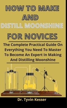 Paperback How To Make And Distill Moonshine For Novices: The Complete Practical Guide On Everything You Need To Master To Become An Expert In Making And Distill Book