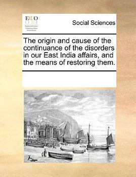 Paperback The origin and cause of the continuance of the disorders in our East India affairs, and the means of restoring them. Book