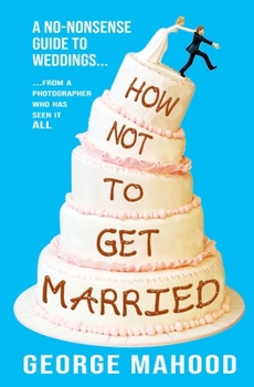 Paperback How Not to Get Married: A no-nonsense guide to weddings... from a photographer who has seen it ALL Book