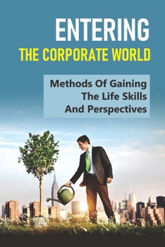 Paperback Entering The Corporate World: Methods Of Gaining The Life Skills And Perspectives: Critical Business Skills For Success Book