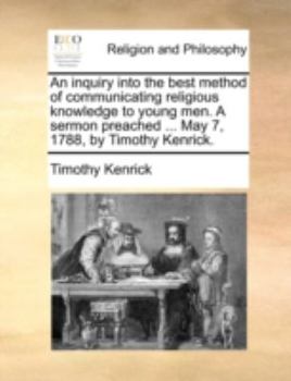 Paperback An Inquiry Into the Best Method of Communicating Religious Knowledge to Young Men. a Sermon Preached ... May 7, 1788, by Timothy Kenrick. Book