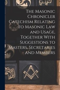 Paperback The Masonic Chronicler Catechism Relating to Masonic Law and Usage, Together With Suggestions to Masters, Secretaries and Members Book