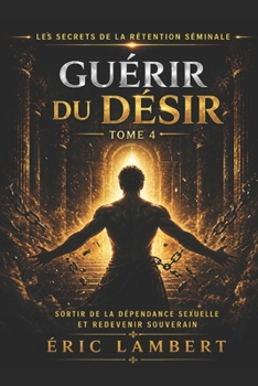 Les Secrets de la Rétention Séminale - Tome 4 - Guérir du Désir: Libère-toi de la dépendance sexuelle et deviens maître de ton feu