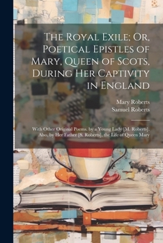 Paperback The Royal Exile; Or, Poetical Epistles of Mary, Queen of Scots, During Her Captivity in England: With Other Original Poems. by a Young Lady [M. Robert [German] Book