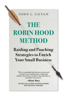 The Robin Hood Method: Raiding and Poaching Strategies to Enrich Your Small Business