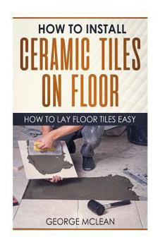 Paperback How To Install Ceramic Tiles On Floor: How To Lay Floor Tiles Easy Book