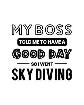 My Boss Told Me to Have a Good Day So I Went Sky Diving: Sky Diving Gift for People Who Love to Sky Dive - Funny Saying with Black and White Cover - Blank Lined Journal or Notebook