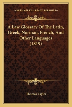 A Law Glossary of the Latin, Greek, Norman, French and Other Languages