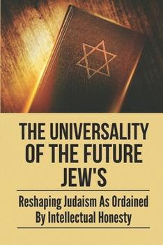Paperback The Universality Of The Future Jew's: Reshaping Judaism As Ordained By Intellectual Honesty: A World Devoid Of Divinity Book