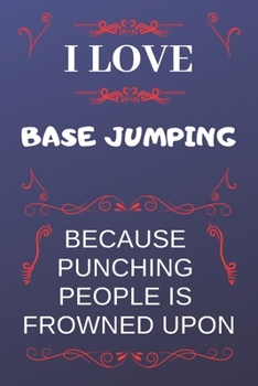 I Love Base Jumping Because Punching People Is Frowned Upon: Perfect Base Jumping Gag Gift | Blank Lined Notebook Journal | 120 Pages 6 x 9 Format | Office Humour and Banter