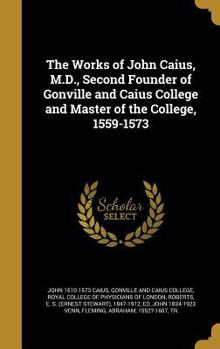 Hardcover The Works of John Caius, M.D., Second Founder of Gonville and Caius College and Master of the College, 1559-1573 Book