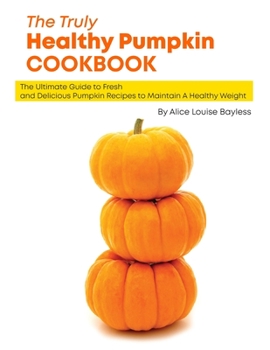 Paperback The Truly Healthy Pumpkin Cookbook: The Ultimate Guide to Fresh and Delicious Pumpkin Recipes to Maintain A Healthy Weight Book