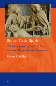 Stone, Flesh, Spirit: The Entombment of Christ in Late Medieval Burgundy and Champagne - Book #2 of the Art and Material Culture in Medieval and Renaissance Europe