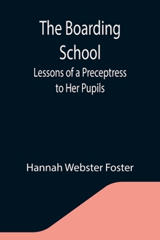 Paperback The Boarding School; Lessons of a Preceptress to Her Pupils; Consisting of Information, Instruction and Advice, Calculated to Improve the Manners and Book