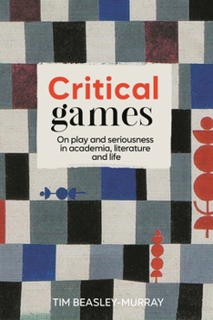 Critical Games: On Play and Seriousness in Academia, Literature and Life