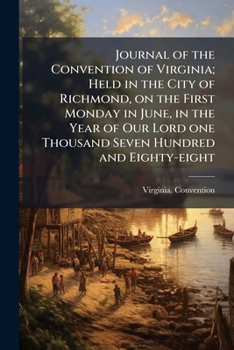 Journal of the Convention of Virginia; Held in the City of Richmond, on the First Monday in June, in the Year of Our Lord one Thousand Seven Hundred and Eighty-eight