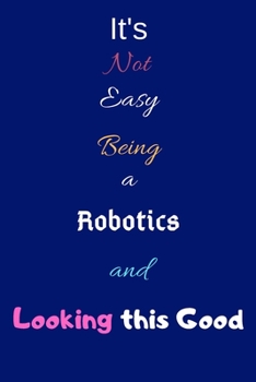It's Not Easy Being a Robotics Engineer and Looking This Good: Blank Lined Journal/Notebook/Diary for Robotics Engineers & STEM Students - Cool Birthday Present & Robotics Engineer Gift