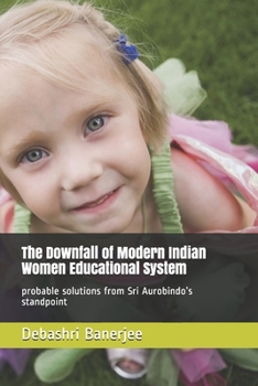 Paperback The Downfall of Modern Indian Women Educational System: probable solutions from Sri Aurobindo's standpoint Book