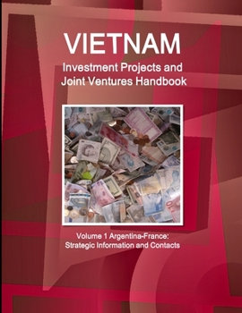 Vietnam Investment Projects and Joint Ventures Handbook Volume 1 Argentina-France: Strategic Information and Contacts