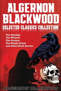 Algernon Blackwood Selected Classics Collection: The Wendigo, The Willows, The Centaur, The Empty House and Other Ghost Stories