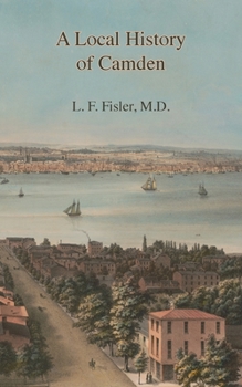 Paperback A Local History of Camden: Commencing with Its Early Settlement, Incorporation, and Public and Private Improvements, Brought Up To the Present Da Book