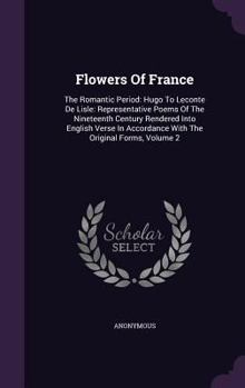 Flowers Of France: The Romantic Period: Hugo To Leconte De Lisle: Representative Poems Of The Nineteenth Century Rendered Into English Verse In Accordance With The Original Forms, Volume 2...