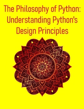 Paperback The Philosophy of Python: Understanding Python's Design Principles: A Deep Dive into Design Principles, Idioms, and the Zen That Powers Python Book