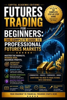 FUTURES TRADING FOR BEGINNERS: THE COMPLETE GUIDE TO PROFESSIONAL FUTURES MARKETS: Enter the futures markets with structure, discipline, and ... Risk, and Building Professional Marke)