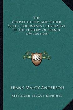 The Constitutions And Other Select Documents Illustrative Of The History Of France: 1789-1907