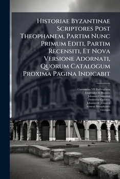 Historiae Byzantinae Scriptores Post Theophanem, Partim Nunc Primum Editi, Partim Recensiti, Et Nova Versione Adornati, Quorum Catalogum Proxima Pagina Indicabit