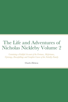 The Life and Adventures of Nicholas Nickleby Volume 2: Containing a Faithful Account of the Fortunes, Misfortunes, Uprisings, Downfallings and Complete Career of the Nickelby Family