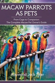 MACAW PARROTS AS PETS: From Cage to Companion: The Complete Macaw Pet Owner’s Guide