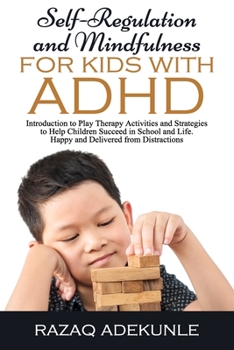 Self-Regulation and Mindfulness for Kids with ADHD: Introduction to Play Therapy Activities and Strategies to Help Children Succeed in School and Life