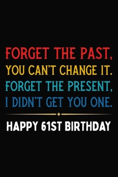 Forget The Past You Can't Change It Forget The Present I Didn't Get You One Happy 61st Birthday: Funny 61 Year Old Journal / Notebook / Appreciation ... Alternative ( 6 x 9 - 120 Blank Lined Pages )