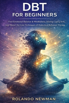 DBT FOR BEGINNERS: A Practical Guide To Dialectical Behavior Therapy Skills For Managing Emotions, Reducing Stress, And Building Mindfulness In Just Minutes A Day