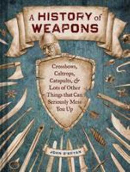 Hardcover A History of Weapons: Crossbows, Caltrops, Catapults & Lots of Other Things That Can Seriously Mess You Up Book