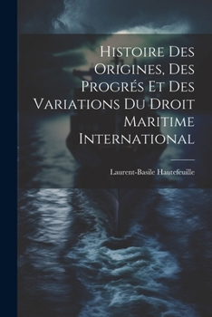 Histoire Des Origines, Des Progr�s Et Des Variations Du Droit Maritime International