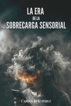 LA ERA DE LA SOBRECARGA SENSORIAL: Recupera Tu Atención En La Era Del Ruido Y La Información Infinita (Spanish Edition)
