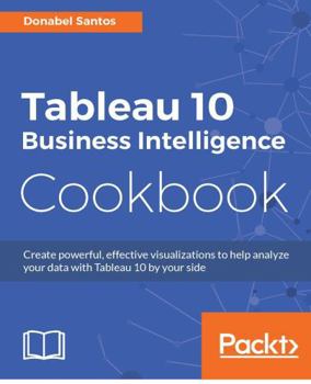 Paperback Tableau 10 Business Intelligence Cookbook: Create powerful, effective visualizations with Tableau 10 Book