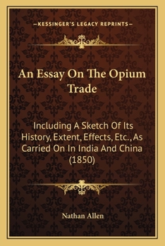 Paperback An Essay On The Opium Trade: Including A Sketch Of Its History, Extent, Effects, Etc., As Carried On In India And China (1850) Book