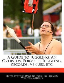 A Guide to Juggling : An Overview, Forms of Juggling, Records, Venues, Etc