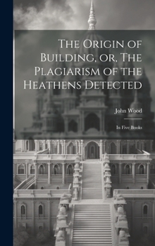 Hardcover The Origin of Building, or, The Plagiarism of the Heathens Detected: in Five Books Book