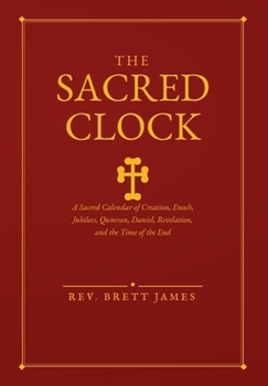 The Sacred Clock: A Sacred Calendar of Creation, Enoch, Jubilees, Qumran, Daniel, Revelation, and the Time of the End (The Sacred Clock Collection)