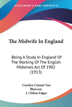 The midwife in England, being a study in England of the working of the English Midwives act of 1902