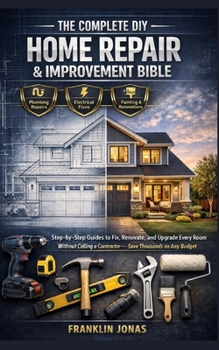 THE COMPLET DIY HOME REPAIR & IMPROVEMENT BIBLE: Step-by-Step Guides to Fix, Renovate, and Upgrade Every Room Without Calling a Contractor — Save Thousands on Any Budget