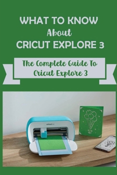 Paperback What To Know About Cricut Explore 3: The Complete Guide To Cricut Explore 3 Book